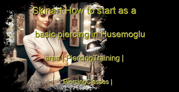 Skinart How to start as a basic piercing in Husemoglu area | PiercingTraining | PiercingClasses | SkinartTraining-Turkey